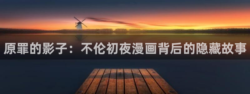 免费51漫画在线免费观看：原罪的影子：不伦初夜漫画背后的隐藏故事