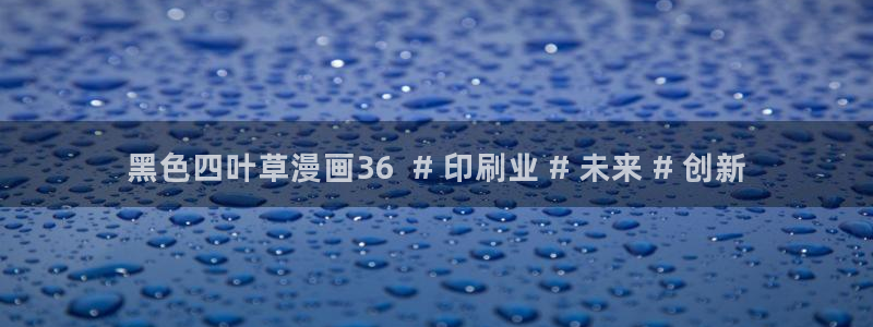 51漫画未删减漫画免费：黑色四叶草漫画36  # 印刷业 # 未来 # 创新