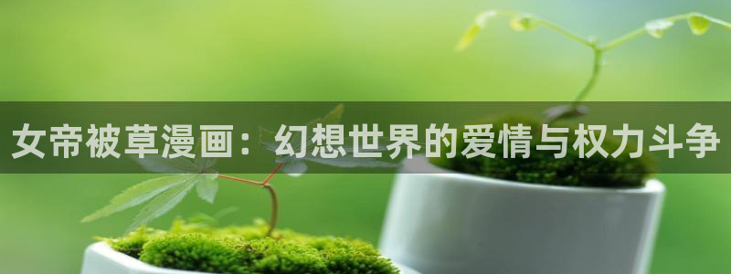 女神51漫画在线观看：女帝被草漫画：幻想世界的爱情与权力斗争