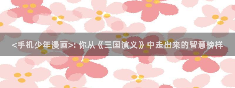 韩国漫画全集免费 51漫画网站：<手机少年漫画>: 你从《三国演义》中走出来的智慧榜样