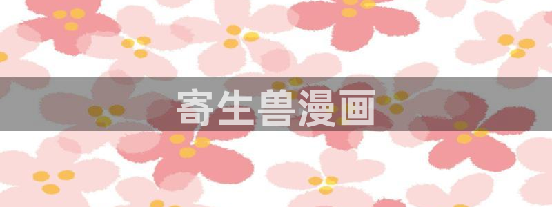 羞羞51漫画在线网站：寄生兽漫画