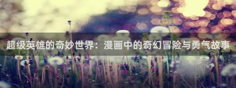 51漫画免费阅读漫画的在线：超级英雄的奇妙世界：漫画中的奇幻冒险与勇气故事