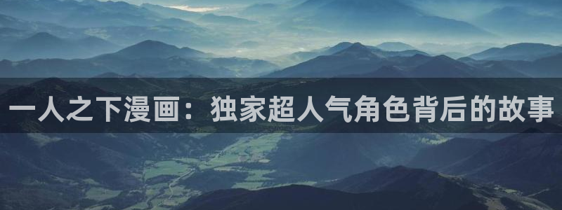 51漫画帝王app免费阅读漫画：一人之下漫画：独家超人气角色背后的故事
