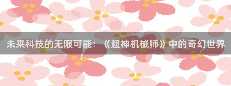 歪歪漫画51漫画免费阅读：未来科技的无限可能：《超神机械师》中的奇幻世界