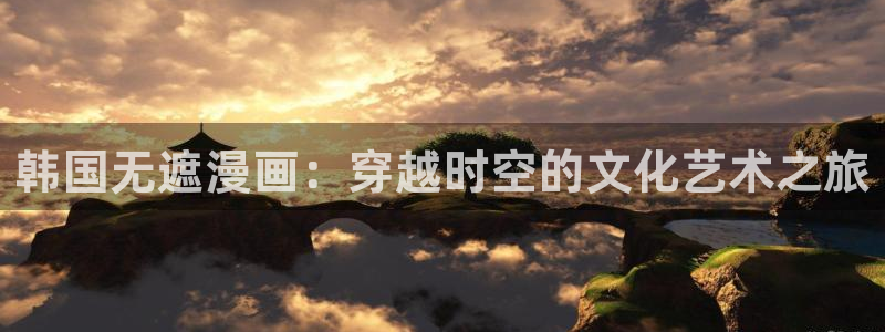 漫画免费51漫画无：韩国无遮漫画：穿越时空的文化艺术之旅