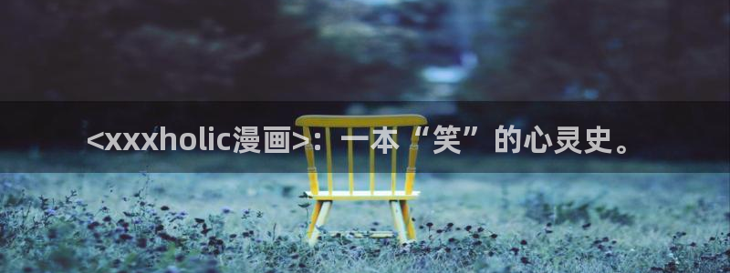 网站51漫画：<xxxholic漫画>：一本“笑”的心灵史。