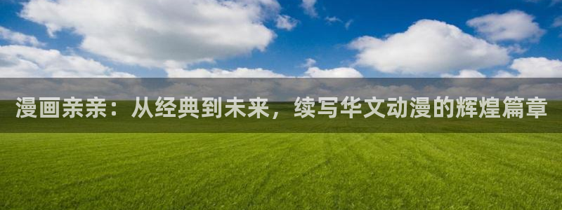 51漫画免费看在线观看：漫画亲亲：从经典到未来，续写华文动漫的辉煌篇章