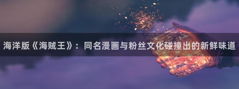 51漫画免费阅读漫画网：海洋版《海贼王》：同名漫画与粉丝文化碰撞出的新鲜味道