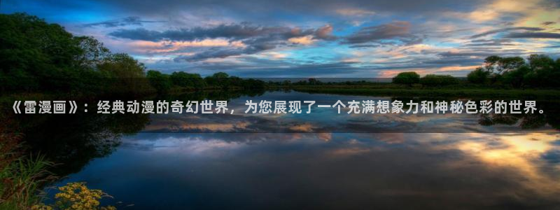 看未删减51漫画用什么网站：《雷漫画》：经典动漫的奇幻世界，为您展现了一个充满想象力和神秘色彩的世界。